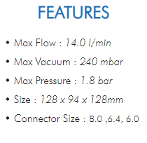 • Max Flow : 14.0 l/min  • Max Vacuum : 240 mbar  • Max Pressure : 1.8 bar  • Size : 128 x 94 x 128mm  • Connector Size : 8.0 ,6.4, 6.0