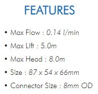 • Max Flow : 0.14 l/min• Max Lift : 5.0m• Max Head : 8.0m• Size : 87 x 54 x 66mm• Connector Size : 8mm OD