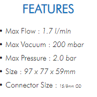 • Max Flow : 1.7 l/min• Max Vacuum : 200 mbar• Max Pressure : 2.0 bar• Size : 97 x 77 x 59mm• Connector Size : 15/8mm OD