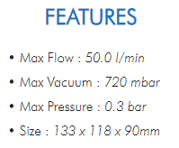 • Max Flow : 50.0 l/min• Max Vacuum : 720 mbar• Max Pressure : 0.3 bar• Size : 133 x 118 x 90mm