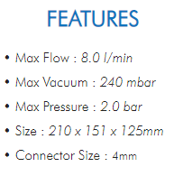 • Max Flow : 8.0 l/min• Max Vacuum : 240 mbar• Max Pressure : 2.0 bar• Size : 210 x 151 x 125mm• Connector Size : 4mm