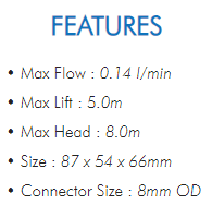 • Max Flow : 0.14 l/min• Max Lift : 5.0m• Max Head : 8.0m• Size : 87 x 54 x 66mm• Connector Size : 8mm OD