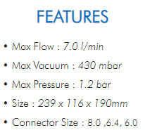 • Max Flow : 7.0 l/min• Max Vacuum : 430 mbar• Max Pressure : 1.2 bar• Size : 239 x 116 x 190mm• Connector Size : 8.0 ,6.4, 6.0