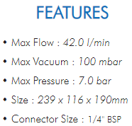 • Max Flow : 42.0 l/min• Max Vacuum : 100 mbar• Max Pressure : 7.0 bar• Size : 239 x 116 x 190mm• Connector Size : 1/4" BSP