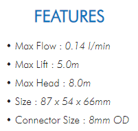 • Max Flow : 0.14 l/min• Max Lift : 5.0m• Max Head : 8.0m• Size : 87 x 54 x 66mm• Connector Size : 8mm OD