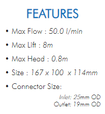 
• Max Flow : 50.0 l/min• Max Lift : 8m• Max Head : 0.8m• Size : 167 x 100 x 114mm• Connector Size:Inlet: 25mm ODOutlet: 19mm OD