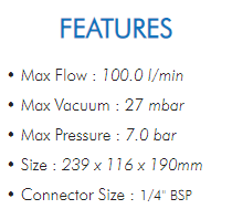 • Max Flow : 100.0 l/min• Max Vacuum : 27 mbar• Max Pressure : 7.0 bar• Size : 239 x 116 x 190mm• Connector Size : 1/4" BSP