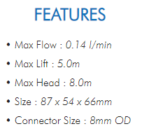 • Max Flow : 0.14 l/min• Max Lift : 5.0m• Max Head : 8.0m• Size : 87 x 54 x 66mm• Connector Size : 8mm OD