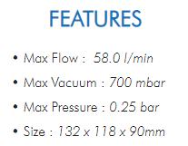 • Max Flow : 58.0 l/min• Max Vacuum : 700 mbar• Max Pressure : 0.25 bar• Size : 132 x 118 x 90mm